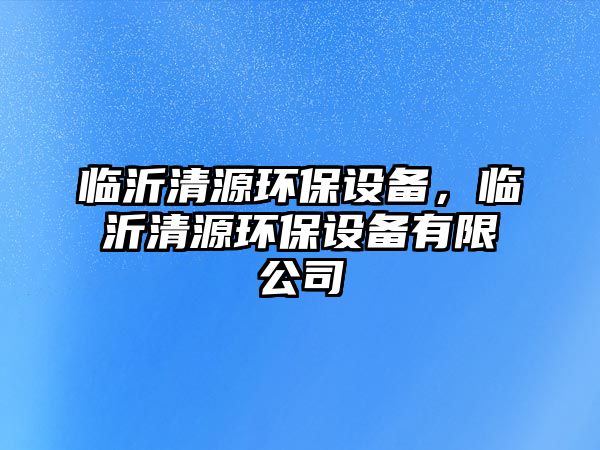 臨沂清源環(huán)保設(shè)備，臨沂清源環(huán)保設(shè)備有限公司