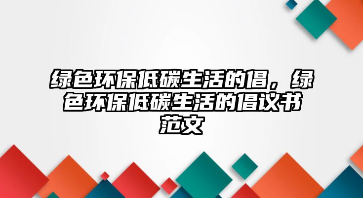 綠色環(huán)保低碳生活的倡，綠色環(huán)保低碳生活的倡議書范文