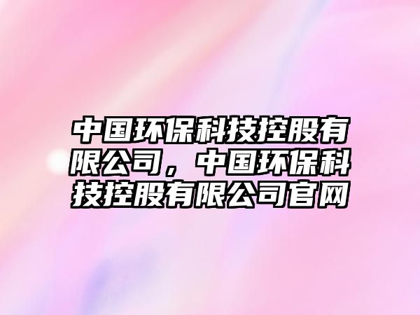 中國(guó)環(huán)?？萍伎毓捎邢薰?，中國(guó)環(huán)?？萍伎毓捎邢薰竟倬W(wǎng)