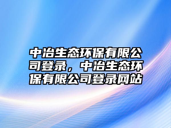 中冶生態(tài)環(huán)保有限公司登錄，中冶生態(tài)環(huán)保有限公司登錄網(wǎng)站