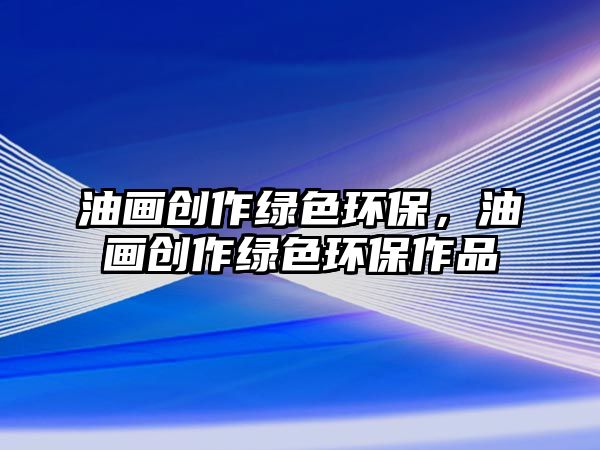 油畫(huà)創(chuàng)作綠色環(huán)保，油畫(huà)創(chuàng)作綠色環(huán)保作品