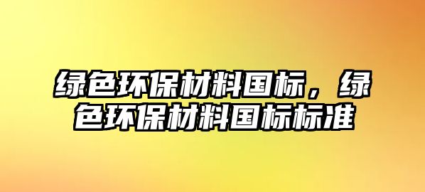 綠色環(huán)保材料國(guó)標(biāo)，綠色環(huán)保材料國(guó)標(biāo)標(biāo)準(zhǔn)