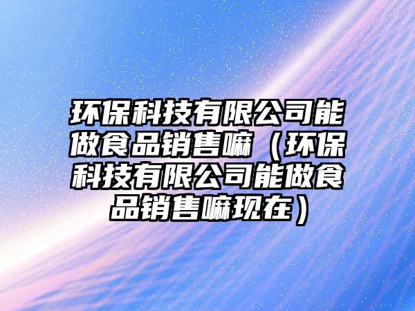 環(huán)保科技有限公司能做食品銷售嘛（環(huán)?？萍加邢薰灸茏鍪称蜂N售嘛現(xiàn)在）