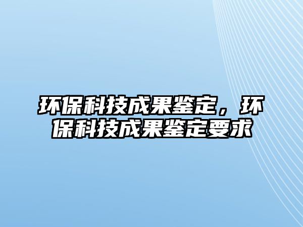 環(huán)保科技成果鑒定，環(huán)保科技成果鑒定要求