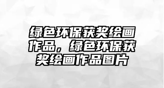 綠色環(huán)保獲獎(jiǎng)繪畫(huà)作品，綠色環(huán)保獲獎(jiǎng)繪畫(huà)作品圖片