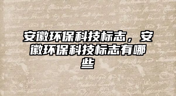 安徽環(huán)?？萍紭?biāo)志，安徽環(huán)?？萍紭?biāo)志有哪些