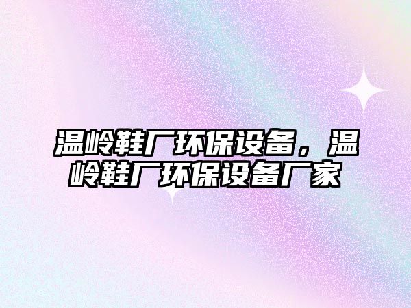 溫嶺鞋廠環(huán)保設備，溫嶺鞋廠環(huán)保設備廠家