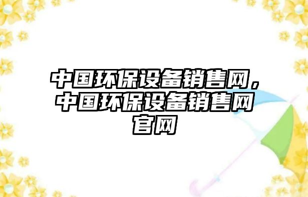 中國環(huán)保設備銷售網(wǎng)，中國環(huán)保設備銷售網(wǎng)官網(wǎng)