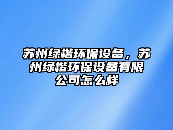 蘇州綠楷環(huán)保設(shè)備，蘇州綠楷環(huán)保設(shè)備有限公司怎么樣