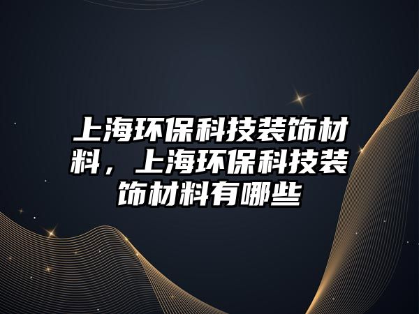 上海環(huán)保科技裝飾材料，上海環(huán)保科技裝飾材料有哪些