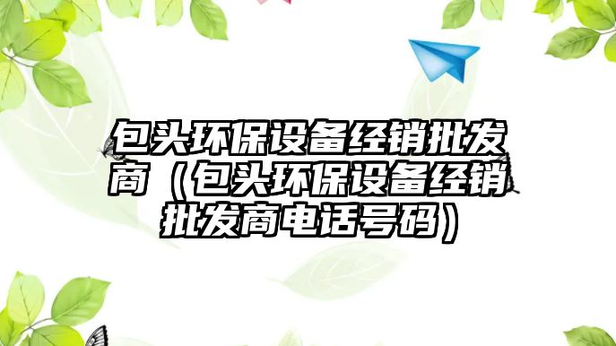 包頭環(huán)保設備經(jīng)銷批發(fā)商（包頭環(huán)保設備經(jīng)銷批發(fā)商電話號碼）