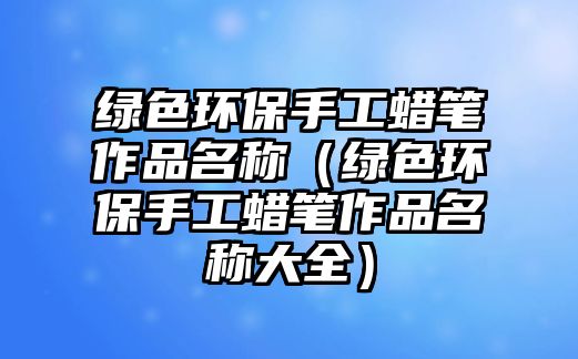 綠色環(huán)保手工蠟筆作品名稱(chēng)（綠色環(huán)保手工蠟筆作品名稱(chēng)大全）