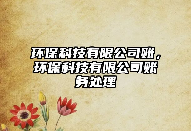 環(huán)?？萍加邢薰举~，環(huán)保科技有限公司賬務(wù)處理