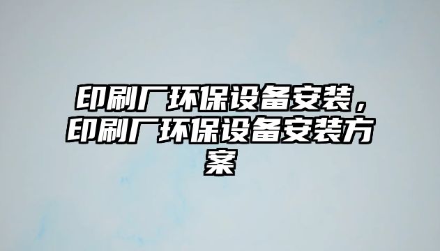 印刷廠環(huán)保設備安裝，印刷廠環(huán)保設備安裝方案