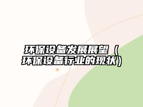 環(huán)保設備發(fā)展展望（環(huán)保設備行業(yè)的現(xiàn)狀）