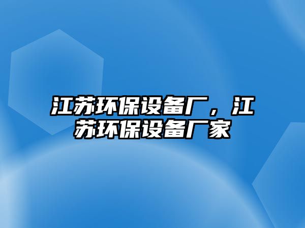 江蘇環(huán)保設(shè)備廠，江蘇環(huán)保設(shè)備廠家