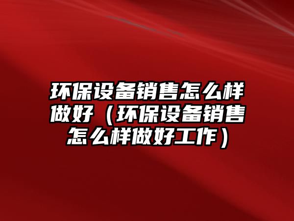 環(huán)保設備銷售怎么樣做好（環(huán)保設備銷售怎么樣做好工作）