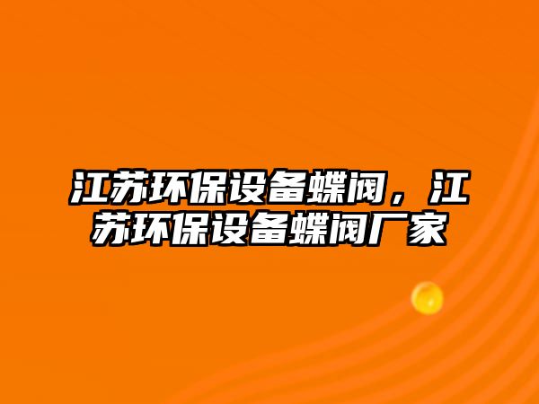 江蘇環(huán)保設備蝶閥，江蘇環(huán)保設備蝶閥廠家