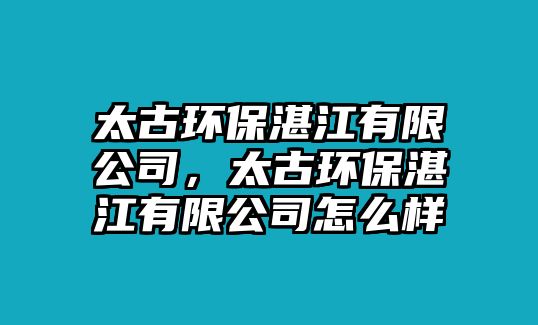 太古環(huán)保湛江有限公司，太古環(huán)保湛江有限公司怎么樣