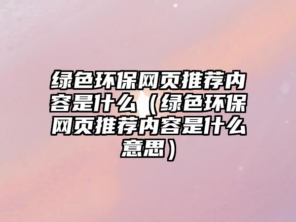 綠色環(huán)保網(wǎng)頁推薦內(nèi)容是什么（綠色環(huán)保網(wǎng)頁推薦內(nèi)容是什么意思）