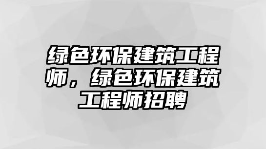 綠色環(huán)保建筑工程師，綠色環(huán)保建筑工程師招聘