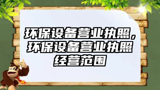 環(huán)保設(shè)備營業(yè)執(zhí)照，環(huán)保設(shè)備營業(yè)執(zhí)照經(jīng)營范圍