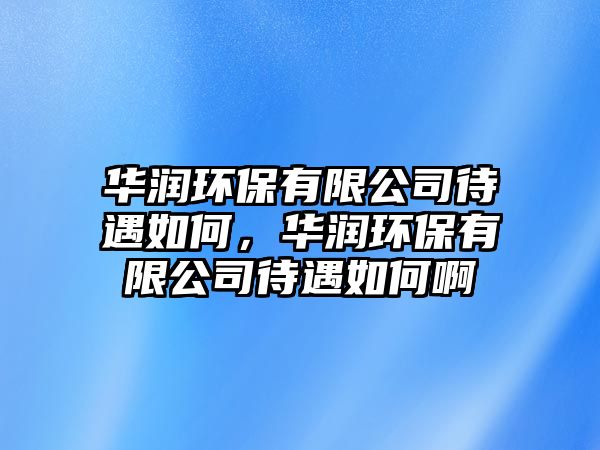 華潤環(huán)保有限公司待遇如何，華潤環(huán)保有限公司待遇如何啊