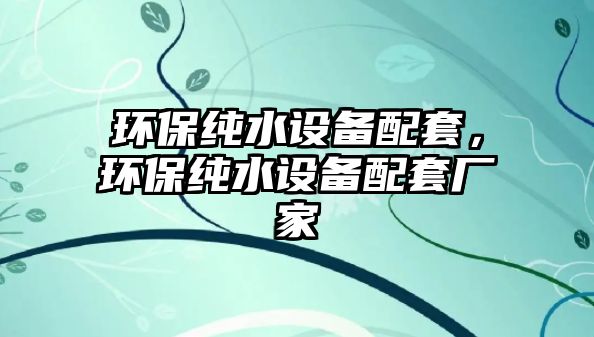 環(huán)保純水設備配套，環(huán)保純水設備配套廠家