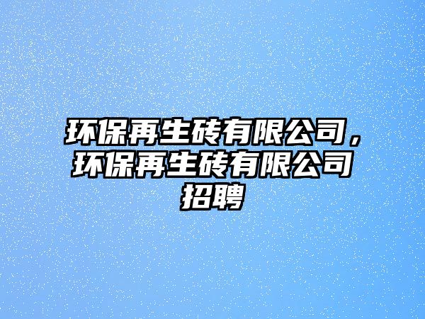 環(huán)保再生磚有限公司，環(huán)保再生磚有限公司招聘