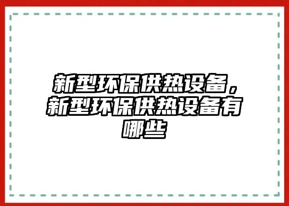 新型環(huán)保供熱設(shè)備，新型環(huán)保供熱設(shè)備有哪些