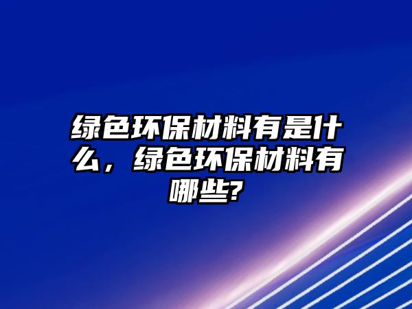 綠色環(huán)保材料有是什么，綠色環(huán)保材料有哪些?