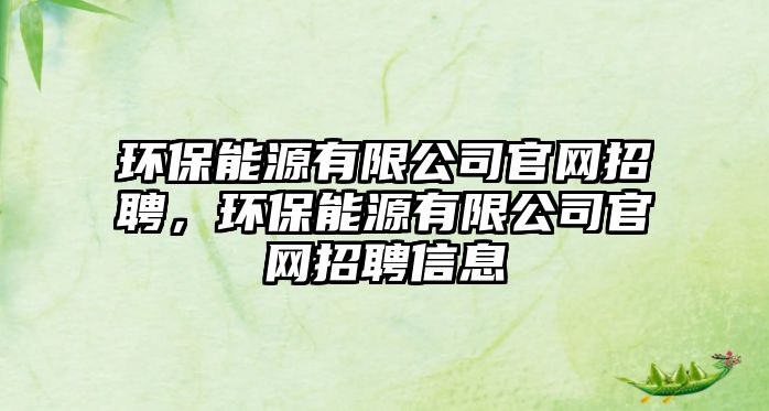 環(huán)保能源有限公司官網(wǎng)招聘，環(huán)保能源有限公司官網(wǎng)招聘信息