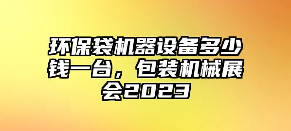 環(huán)保袋機器設(shè)備多少錢一臺，包裝機械展會2023