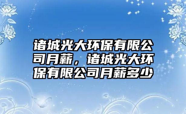 諸城光大環(huán)保有限公司月薪，諸城光大環(huán)保有限公司月薪多少