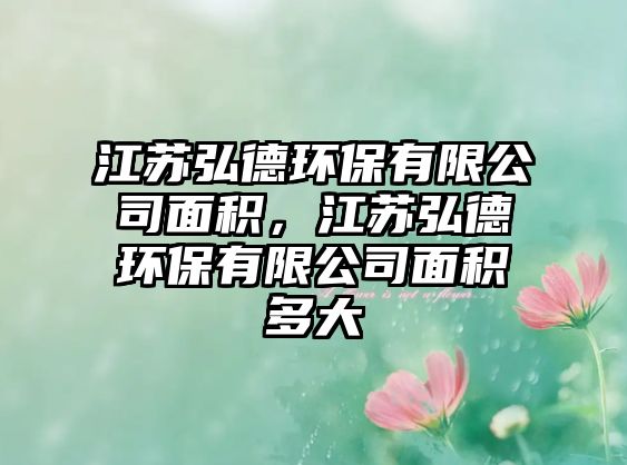 江蘇弘德環(huán)保有限公司面積，江蘇弘德環(huán)保有限公司面積多大