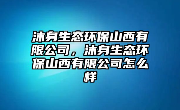 沐身生態(tài)環(huán)保山西有限公司，沐身生態(tài)環(huán)保山西有限公司怎么樣