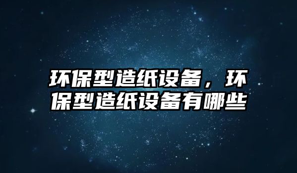 環(huán)保型造紙?jiān)O(shè)備，環(huán)保型造紙?jiān)O(shè)備有哪些