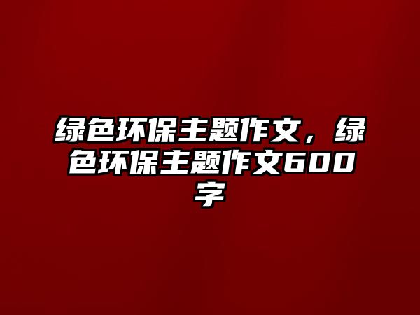 綠色環(huán)保主題作文，綠色環(huán)保主題作文600字