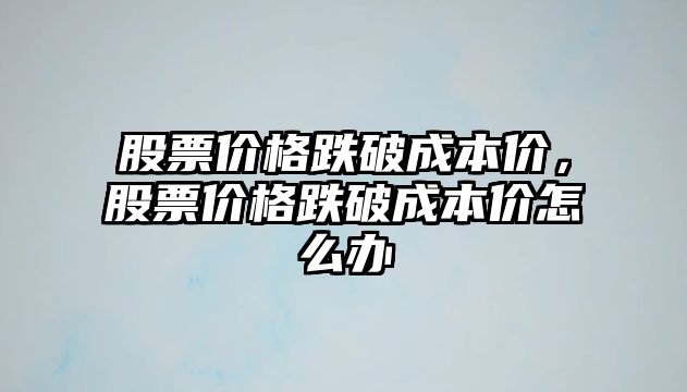 股票價格跌破成本價，股票價格跌破成本價怎么辦