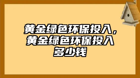 黃金綠色環(huán)保投入，黃金綠色環(huán)保投入多少錢