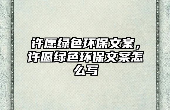 許愿綠色環(huán)保文案，許愿綠色環(huán)保文案怎么寫