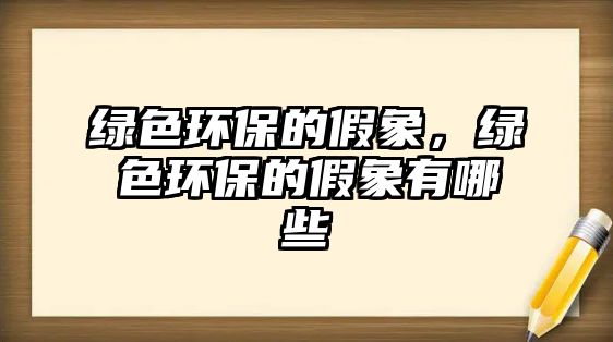 綠色環(huán)保的假象，綠色環(huán)保的假象有哪些