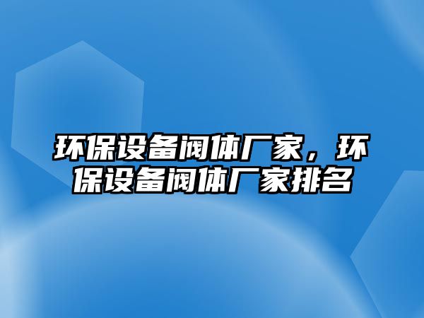 環(huán)保設備閥體廠家，環(huán)保設備閥體廠家排名