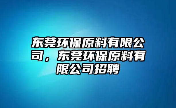 東莞環(huán)保原料有限公司，東莞環(huán)保原料有限公司招聘