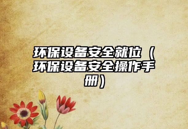 環(huán)保設備安全就位（環(huán)保設備安全操作手冊）