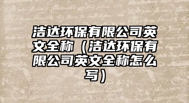 潔達環(huán)保有限公司英文全稱（潔達環(huán)保有限公司英文全稱怎么寫）