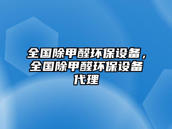 全國(guó)除甲醛環(huán)保設(shè)備，全國(guó)除甲醛環(huán)保設(shè)備代理