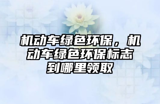 機動車綠色環(huán)保，機動車綠色環(huán)保標志到哪里領取