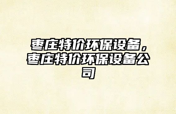 棗莊特價環(huán)保設(shè)備，棗莊特價環(huán)保設(shè)備公司