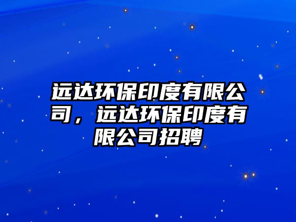 遠達環(huán)保印度有限公司，遠達環(huán)保印度有限公司招聘